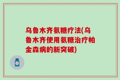 乌鲁木齐氨糖疗法(乌鲁木齐使用氨糖治疗帕金森病的新突破)