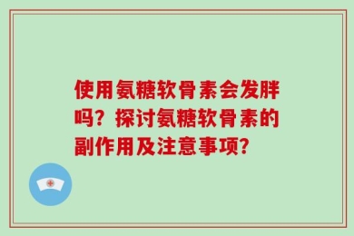 使用氨糖软骨素会发胖吗？探讨氨糖软骨素的副作用及注意事项？