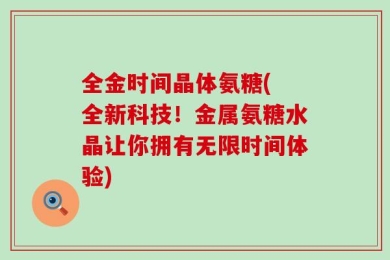 全金时间晶体氨糖( 全新科技！金属氨糖水晶让你拥有无限时间体验)