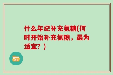 什么年纪补充氨糖(何时开始补充氨糖，最为适宜？)