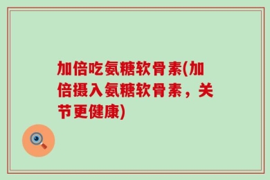 加倍吃氨糖软骨素(加倍摄入氨糖软骨素，关节更健康)