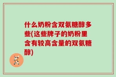 什么奶粉含双氨糖醇多些(这些牌子的奶粉里含有较高含量的双氨糖醇)