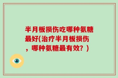 半月板损伤吃哪种氨糖最好(治疗半月板损伤，哪种氨糖最有效？)