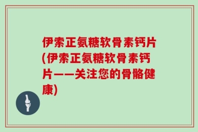 伊索正氨糖软骨素钙片(伊索正氨糖软骨素钙片——关注您的骨骼健康)