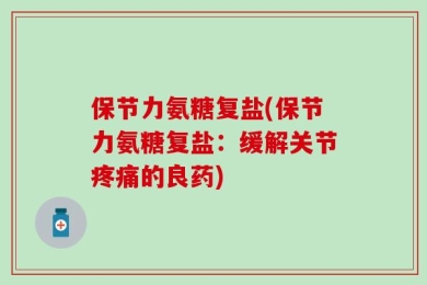 保节力氨糖复盐(保节力氨糖复盐：缓解关节疼痛的良药)