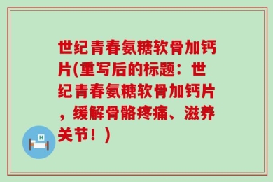 世纪青春氨糖软骨加钙片(重写后的标题：世纪青春氨糖软骨加钙片，缓解骨骼疼痛、滋养关节！)