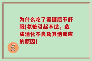 为什么吃了氨糖后不舒服(氨糖引起不适，造成消化不良及其他反应的原因)