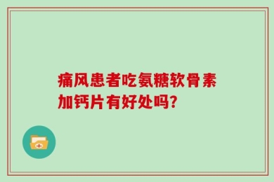 痛风患者吃氨糖软骨素加钙片有好处吗？