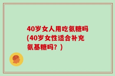 40岁女人用吃氨糖吗(40岁女性适合补充氨基糖吗？)