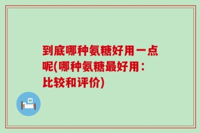 到底哪种氨糖好用一点呢(哪种氨糖最好用：比较和评价)