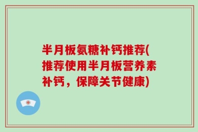 半月板氨糖补钙推荐(推荐使用半月板营养素补钙，保障关节健康)