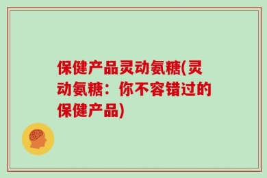 保健产品灵动氨糖(灵动氨糖：你不容错过的保健产品)