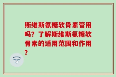 斯维斯氨糖软骨素管用吗？了解斯维斯氨糖软骨素的适用范围和作用？