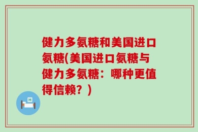 健力多氨糖和美国进口氨糖(美国进口氨糖与健力多氨糖：哪种更值得信赖？)