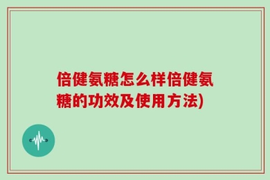 倍健氨糖怎么样倍健氨糖的功效及使用方法)