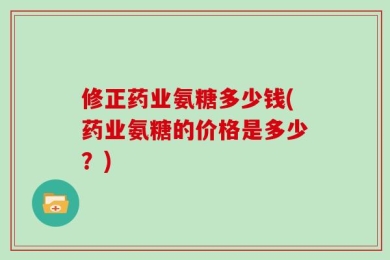 修正药业氨糖多少钱(药业氨糖的价格是多少？)