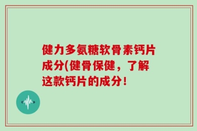 健力多氨糖软骨素钙片成分(健骨保健，了解这款钙片的成分！