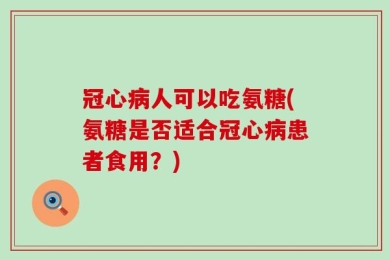 冠心病人可以吃氨糖(氨糖是否适合冠心病患者食用？)
