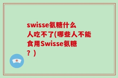 swisse氨糖什么人吃不了(哪些人不能食用Swisse氨糖？)