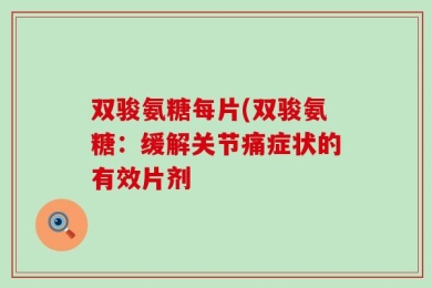 双骏氨糖每片(双骏氨糖：缓解关节痛症状的有效片剂
