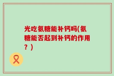 光吃氨糖能补钙吗(氨糖能否起到补钙的作用？)