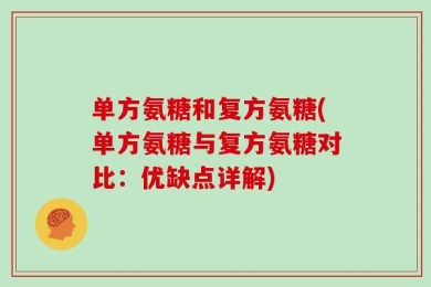 单方氨糖和复方氨糖(单方氨糖与复方氨糖对比：优缺点详解)