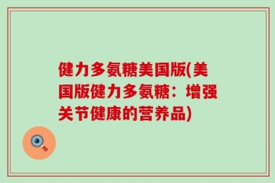 健力多氨糖美国版(美国版健力多氨糖：增强关节健康的营养品)