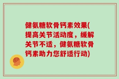 健氨糖软骨钙素效果(提高关节活动度，缓解关节不适，健氨糖软骨钙素助力您舒适行动)