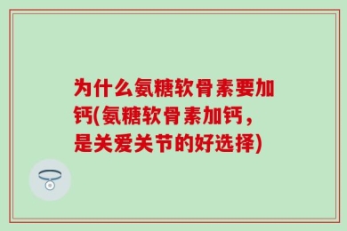 为什么氨糖软骨素要加钙(氨糖软骨素加钙，是关爱关节的好选择)