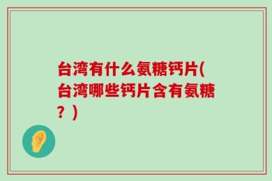 台湾有什么氨糖钙片(台湾哪些钙片含有氨糖？)