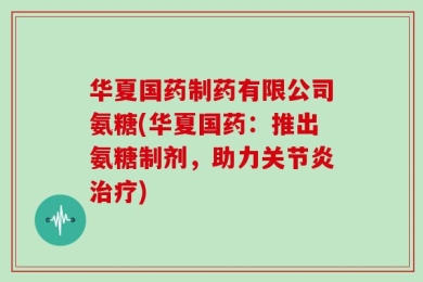 华夏国药制药有限公司氨糖(华夏国药：推出氨糖制剂，助力关节炎治疗)