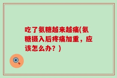 吃了氨糖越来越痛(氨糖摄入后疼痛加重，应该怎么办？)