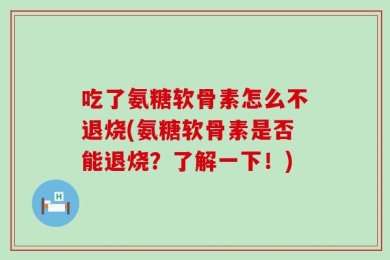 吃了氨糖软骨素怎么不退烧(氨糖软骨素是否能退烧？了解一下！)