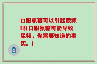 口服氨糖可以引起尿频吗(口服氨糖可能导致尿频，你需要知道的事实。)