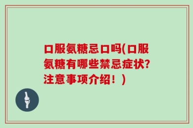 口服氨糖忌口吗(口服氨糖有哪些禁忌症状？注意事项介绍！)