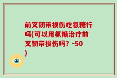 前叉韧带损伤吃氨糖行吗(可以用氨糖治疗前叉韧带损伤吗？-50)