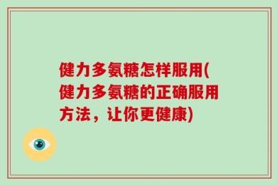 健力多氨糖怎样服用(健力多氨糖的正确服用方法，让你更健康)