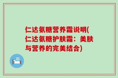 仁达氨糖营养霜说明(仁达氨糖护肤霜：美肤与营养的完美结合)