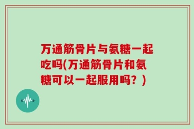 万通筋骨片与氨糖一起吃吗(万通筋骨片和氨糖可以一起服用吗？)