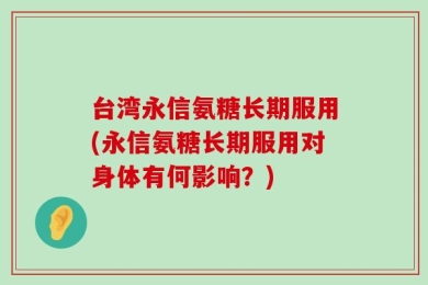 台湾永信氨糖长期服用(永信氨糖长期服用对身体有何影响？)