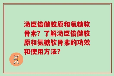 汤臣倍健胶原和氨糖软骨素？了解汤臣倍健胶原和氨糖软骨素的功效和使用方法？