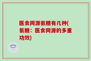 医食同源氨糖有几种(氨糖：医食同源的多重功效)
