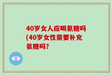 40岁女人应喝氨糖吗(40岁女性需要补充氨糖吗？