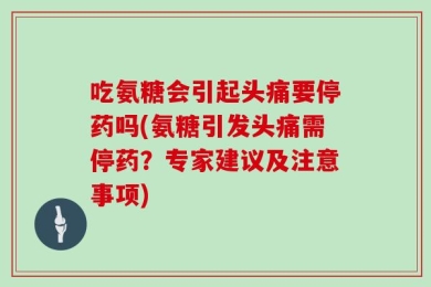 吃氨糖会引起头痛要停药吗(氨糖引发头痛需停药？专家建议及注意事项)