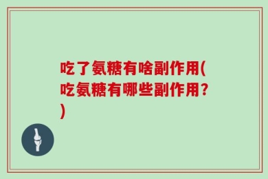 吃了氨糖有啥副作用(吃氨糖有哪些副作用？)