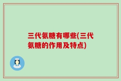 三代氨糖有哪些(三代氨糖的作用及特点)