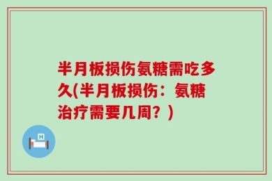半月板损伤氨糖需吃多久(半月板损伤：氨糖治疗需要几周？)