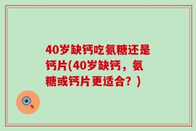 40岁缺钙吃氨糖还是钙片(40岁缺钙，氨糖或钙片更适合？)