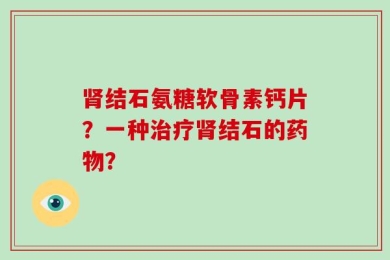 肾结石氨糖软骨素钙片？一种治疗肾结石的药物？