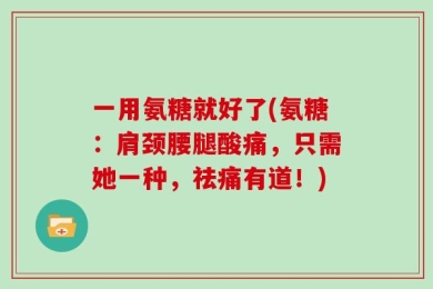 一用氨糖就好了(氨糖：肩颈腰腿酸痛，只需她一种，祛痛有道！)